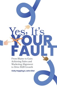 YES, IT’S YOUR FAULT!: FROM BLAME TO GAIN: ACHIEVING SALES AND MARKETING ALIGNMENT TO DRIVE B2B GROWTH